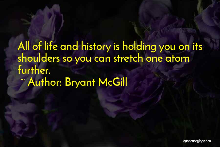 Bryant McGill Quotes: All Of Life And History Is Holding You On Its Shoulders So You Can Stretch One Atom Further.