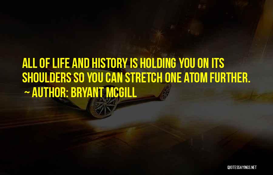 Bryant McGill Quotes: All Of Life And History Is Holding You On Its Shoulders So You Can Stretch One Atom Further.
