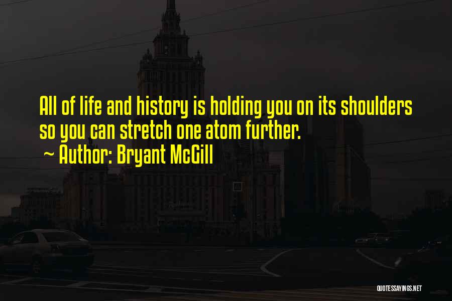Bryant McGill Quotes: All Of Life And History Is Holding You On Its Shoulders So You Can Stretch One Atom Further.
