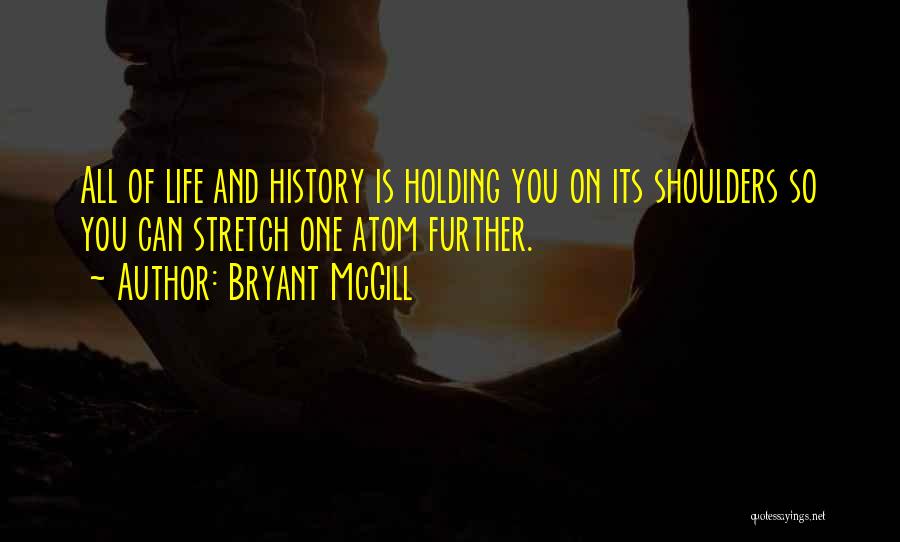 Bryant McGill Quotes: All Of Life And History Is Holding You On Its Shoulders So You Can Stretch One Atom Further.