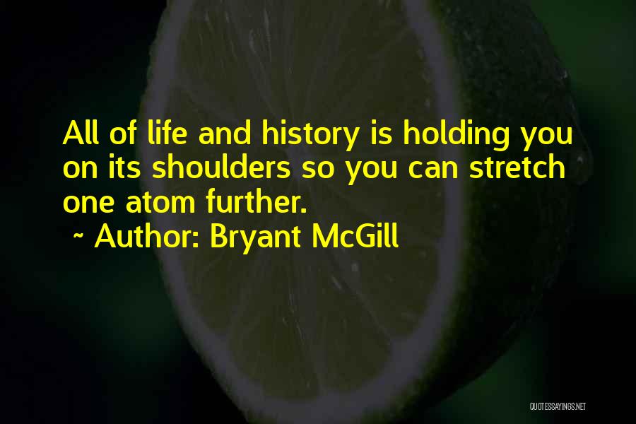 Bryant McGill Quotes: All Of Life And History Is Holding You On Its Shoulders So You Can Stretch One Atom Further.