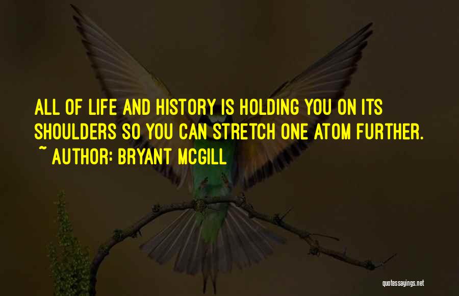 Bryant McGill Quotes: All Of Life And History Is Holding You On Its Shoulders So You Can Stretch One Atom Further.