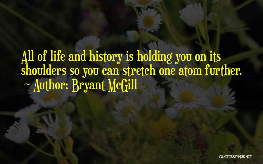 Bryant McGill Quotes: All Of Life And History Is Holding You On Its Shoulders So You Can Stretch One Atom Further.