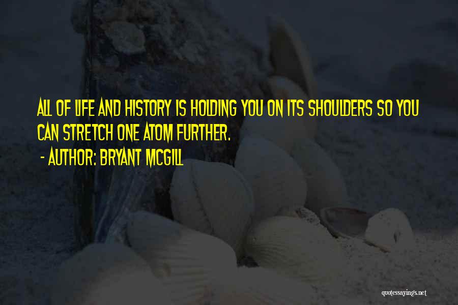 Bryant McGill Quotes: All Of Life And History Is Holding You On Its Shoulders So You Can Stretch One Atom Further.