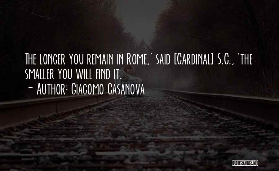 Giacomo Casanova Quotes: The Longer You Remain In Rome,' Said [cardinal] S.c., 'the Smaller You Will Find It.