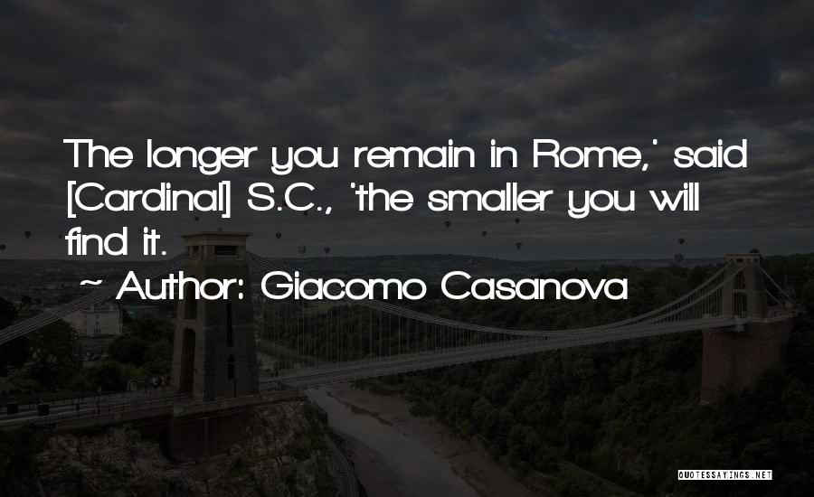 Giacomo Casanova Quotes: The Longer You Remain In Rome,' Said [cardinal] S.c., 'the Smaller You Will Find It.