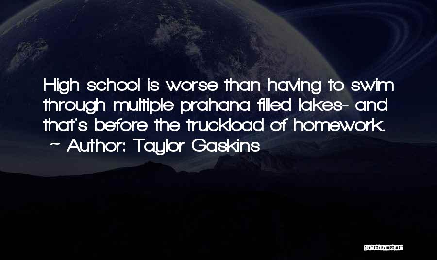 Taylor Gaskins Quotes: High School Is Worse Than Having To Swim Through Multiple Prahana Filled Lakes- And That's Before The Truckload Of Homework.