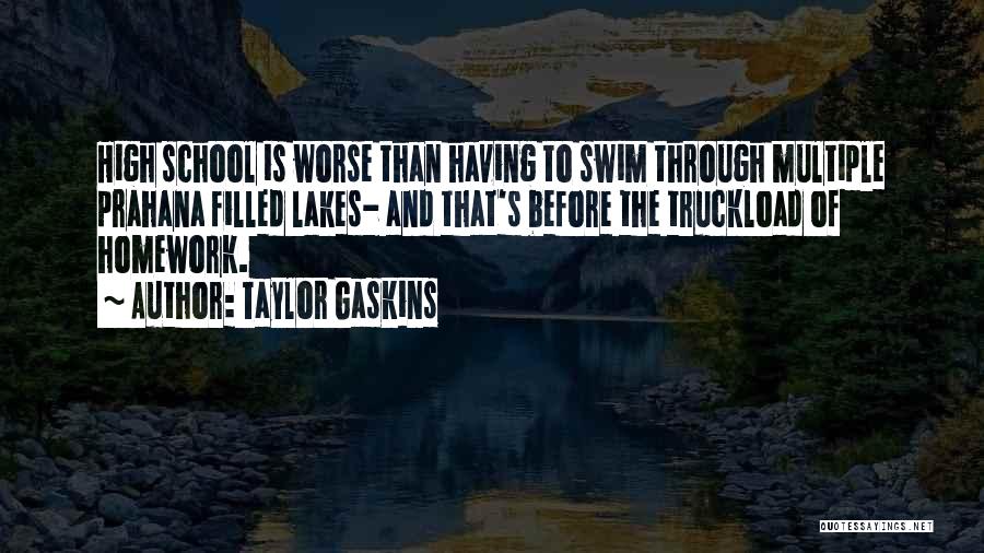 Taylor Gaskins Quotes: High School Is Worse Than Having To Swim Through Multiple Prahana Filled Lakes- And That's Before The Truckload Of Homework.