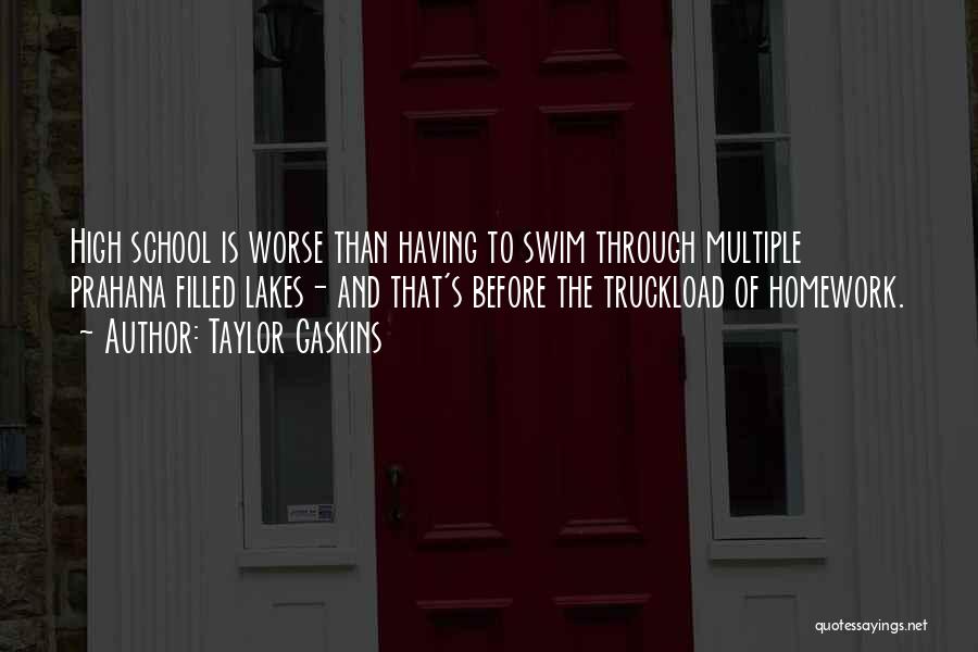 Taylor Gaskins Quotes: High School Is Worse Than Having To Swim Through Multiple Prahana Filled Lakes- And That's Before The Truckload Of Homework.