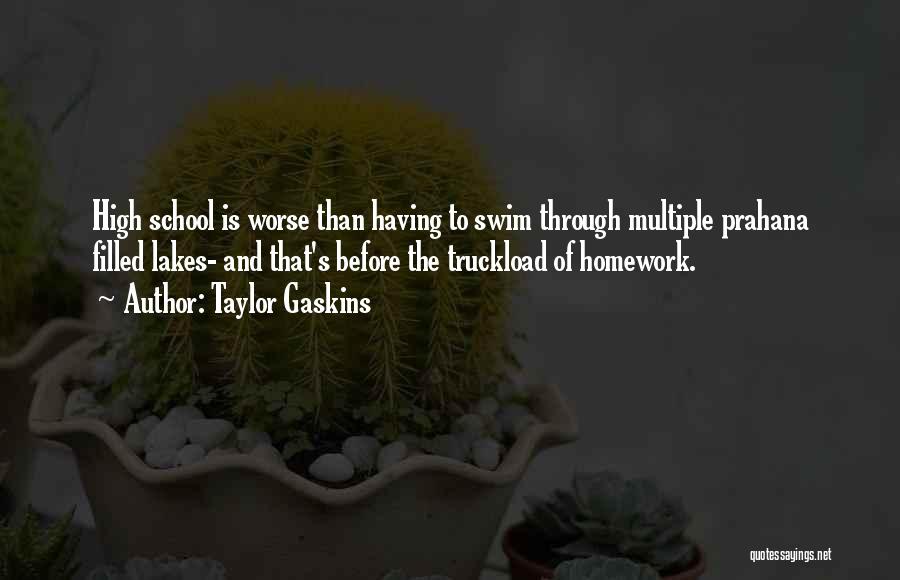 Taylor Gaskins Quotes: High School Is Worse Than Having To Swim Through Multiple Prahana Filled Lakes- And That's Before The Truckload Of Homework.