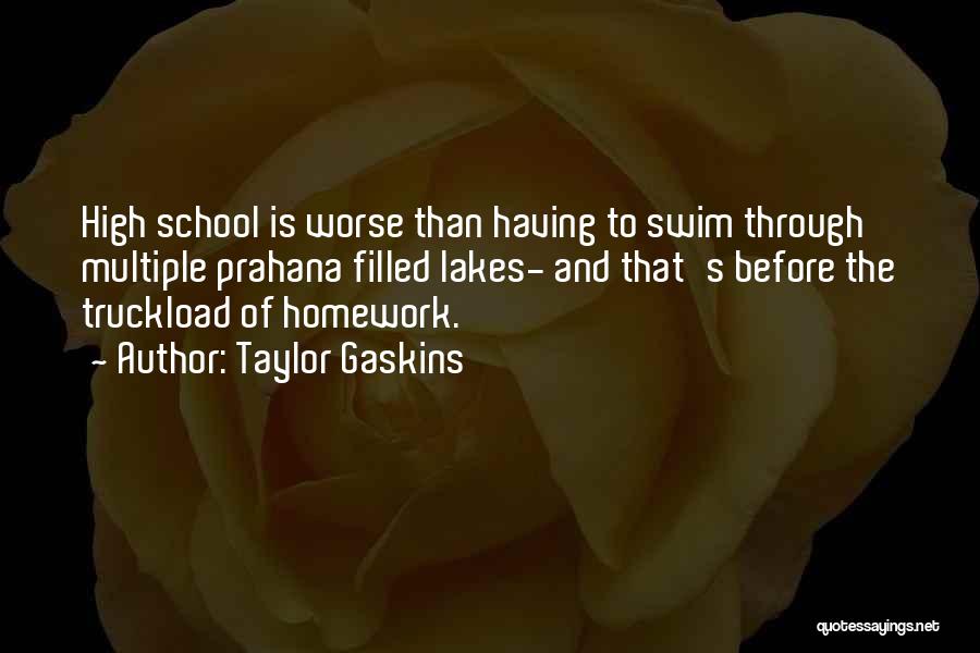 Taylor Gaskins Quotes: High School Is Worse Than Having To Swim Through Multiple Prahana Filled Lakes- And That's Before The Truckload Of Homework.