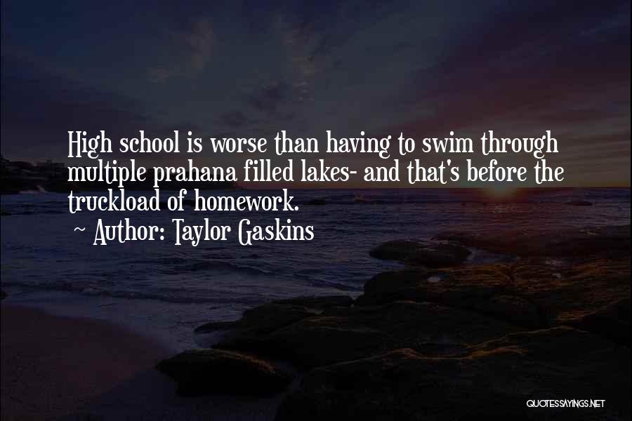 Taylor Gaskins Quotes: High School Is Worse Than Having To Swim Through Multiple Prahana Filled Lakes- And That's Before The Truckload Of Homework.