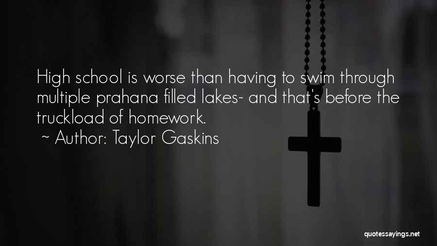 Taylor Gaskins Quotes: High School Is Worse Than Having To Swim Through Multiple Prahana Filled Lakes- And That's Before The Truckload Of Homework.