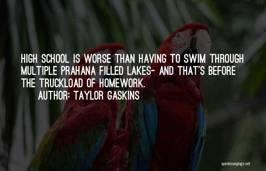 Taylor Gaskins Quotes: High School Is Worse Than Having To Swim Through Multiple Prahana Filled Lakes- And That's Before The Truckload Of Homework.