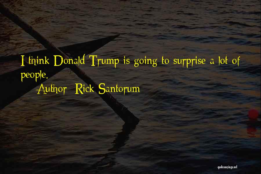Rick Santorum Quotes: I Think Donald Trump Is Going To Surprise A Lot Of People.