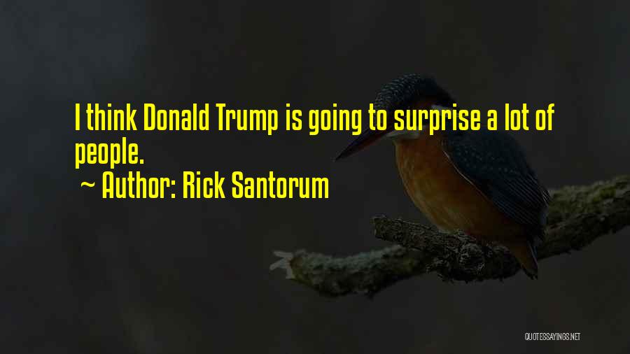 Rick Santorum Quotes: I Think Donald Trump Is Going To Surprise A Lot Of People.