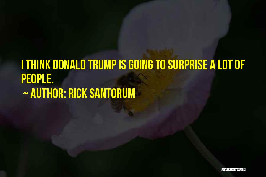 Rick Santorum Quotes: I Think Donald Trump Is Going To Surprise A Lot Of People.