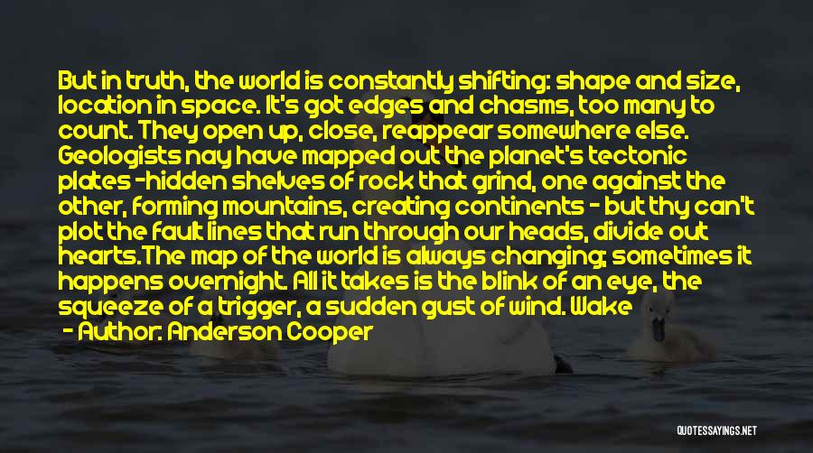 Anderson Cooper Quotes: But In Truth, The World Is Constantly Shifting: Shape And Size, Location In Space. It's Got Edges And Chasms, Too