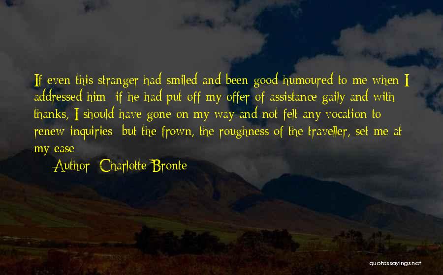Charlotte Bronte Quotes: If Even This Stranger Had Smiled And Been Good-humoured To Me When I Addressed Him; If He Had Put Off