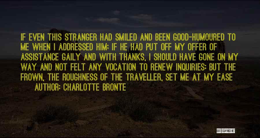 Charlotte Bronte Quotes: If Even This Stranger Had Smiled And Been Good-humoured To Me When I Addressed Him; If He Had Put Off