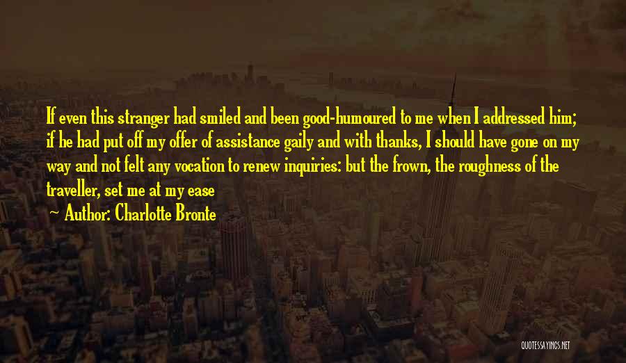 Charlotte Bronte Quotes: If Even This Stranger Had Smiled And Been Good-humoured To Me When I Addressed Him; If He Had Put Off