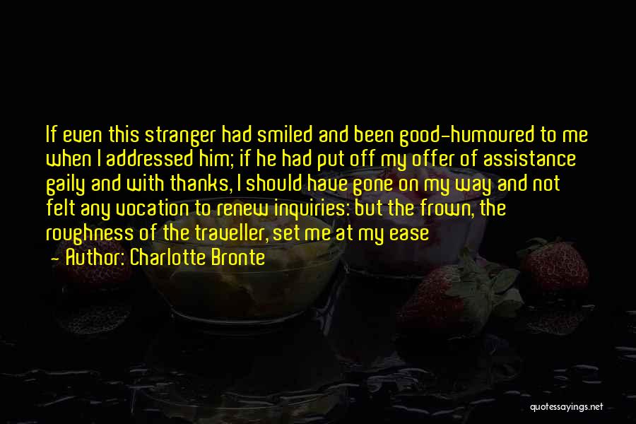 Charlotte Bronte Quotes: If Even This Stranger Had Smiled And Been Good-humoured To Me When I Addressed Him; If He Had Put Off