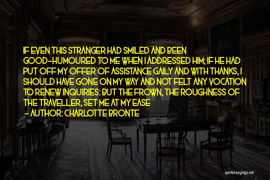 Charlotte Bronte Quotes: If Even This Stranger Had Smiled And Been Good-humoured To Me When I Addressed Him; If He Had Put Off