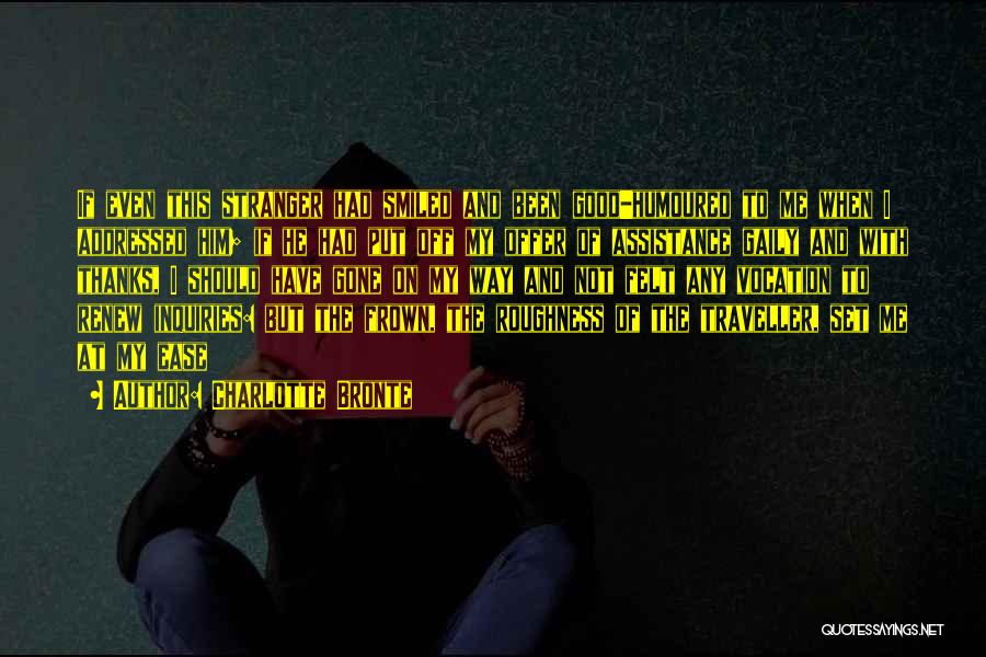 Charlotte Bronte Quotes: If Even This Stranger Had Smiled And Been Good-humoured To Me When I Addressed Him; If He Had Put Off