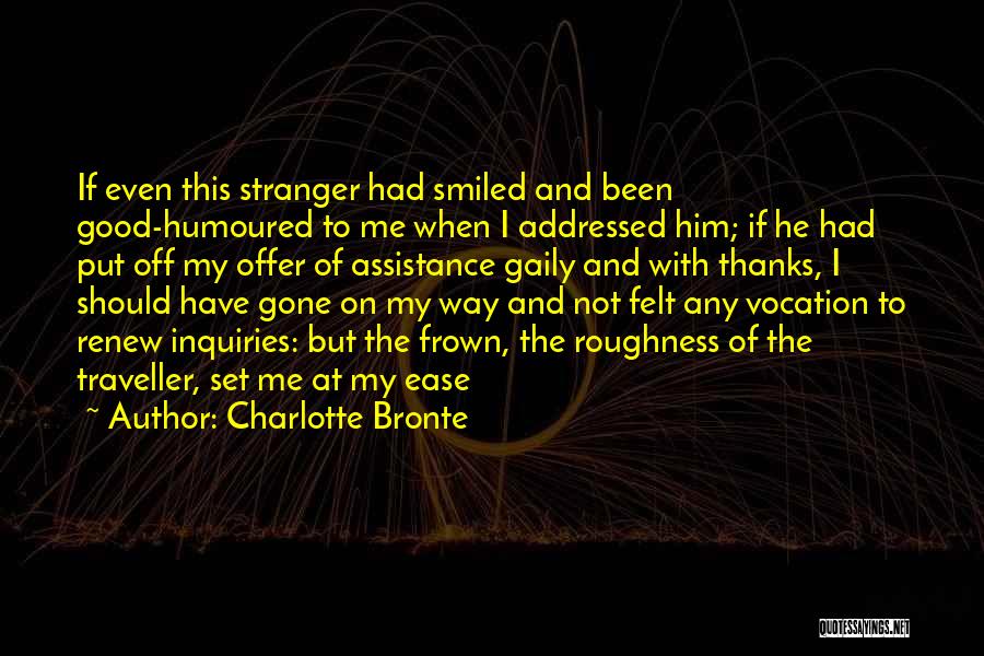 Charlotte Bronte Quotes: If Even This Stranger Had Smiled And Been Good-humoured To Me When I Addressed Him; If He Had Put Off