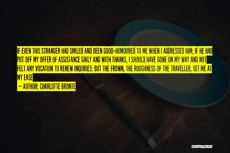 Charlotte Bronte Quotes: If Even This Stranger Had Smiled And Been Good-humoured To Me When I Addressed Him; If He Had Put Off