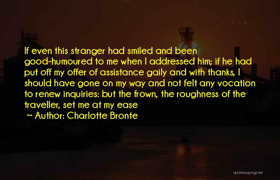 Charlotte Bronte Quotes: If Even This Stranger Had Smiled And Been Good-humoured To Me When I Addressed Him; If He Had Put Off