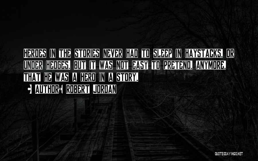 Robert Jordan Quotes: Heroes In The Stories Never Had To Sleep In Haystacks, Or Under Hedges. But It Was Not Easy To Pretend,