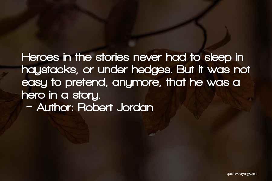 Robert Jordan Quotes: Heroes In The Stories Never Had To Sleep In Haystacks, Or Under Hedges. But It Was Not Easy To Pretend,