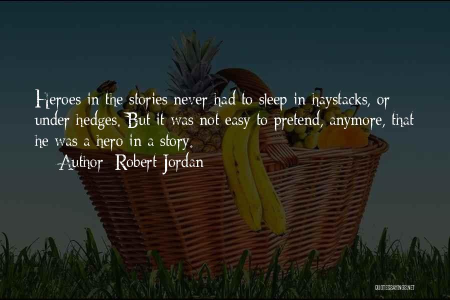 Robert Jordan Quotes: Heroes In The Stories Never Had To Sleep In Haystacks, Or Under Hedges. But It Was Not Easy To Pretend,