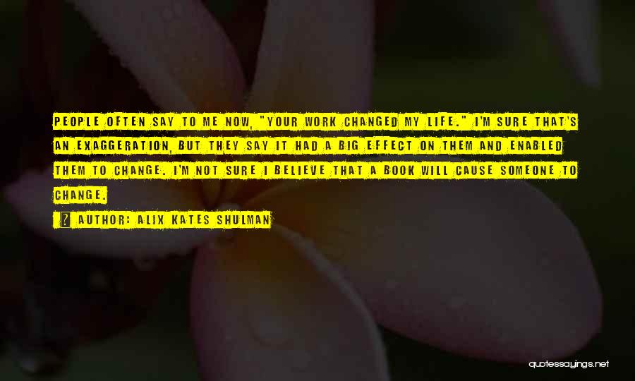 Alix Kates Shulman Quotes: People Often Say To Me Now, Your Work Changed My Life. I'm Sure That's An Exaggeration, But They Say It