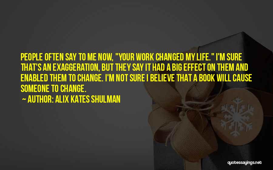 Alix Kates Shulman Quotes: People Often Say To Me Now, Your Work Changed My Life. I'm Sure That's An Exaggeration, But They Say It