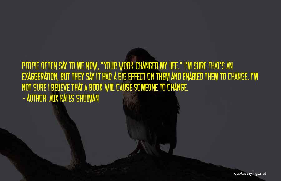 Alix Kates Shulman Quotes: People Often Say To Me Now, Your Work Changed My Life. I'm Sure That's An Exaggeration, But They Say It