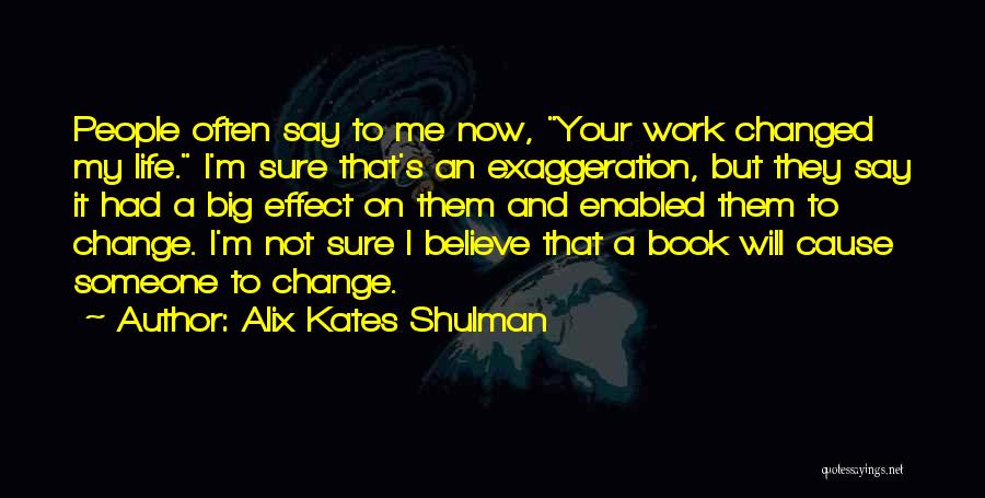 Alix Kates Shulman Quotes: People Often Say To Me Now, Your Work Changed My Life. I'm Sure That's An Exaggeration, But They Say It