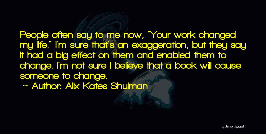 Alix Kates Shulman Quotes: People Often Say To Me Now, Your Work Changed My Life. I'm Sure That's An Exaggeration, But They Say It