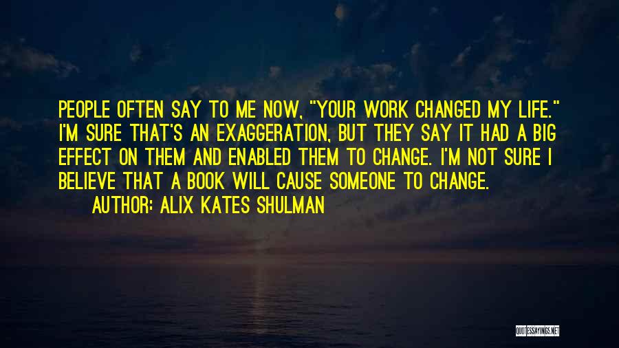 Alix Kates Shulman Quotes: People Often Say To Me Now, Your Work Changed My Life. I'm Sure That's An Exaggeration, But They Say It