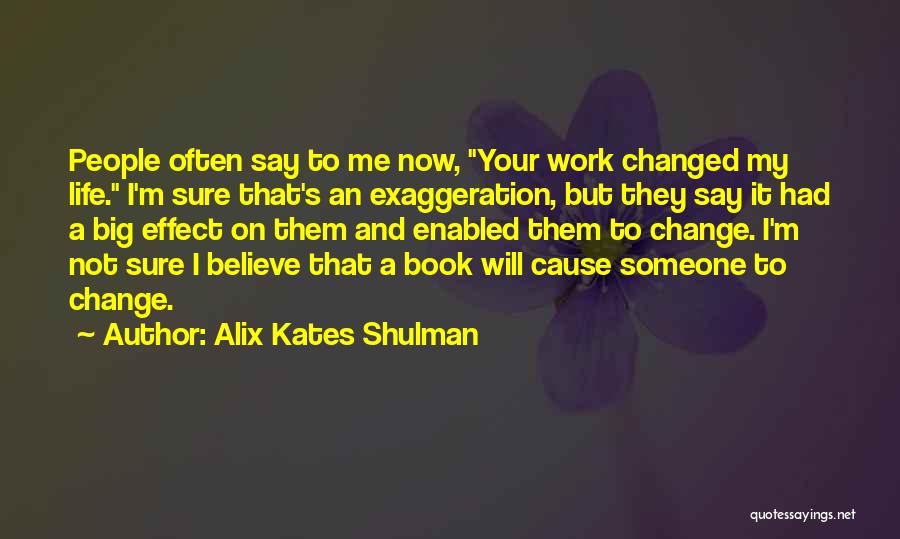 Alix Kates Shulman Quotes: People Often Say To Me Now, Your Work Changed My Life. I'm Sure That's An Exaggeration, But They Say It