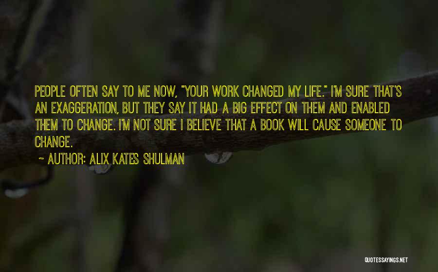Alix Kates Shulman Quotes: People Often Say To Me Now, Your Work Changed My Life. I'm Sure That's An Exaggeration, But They Say It