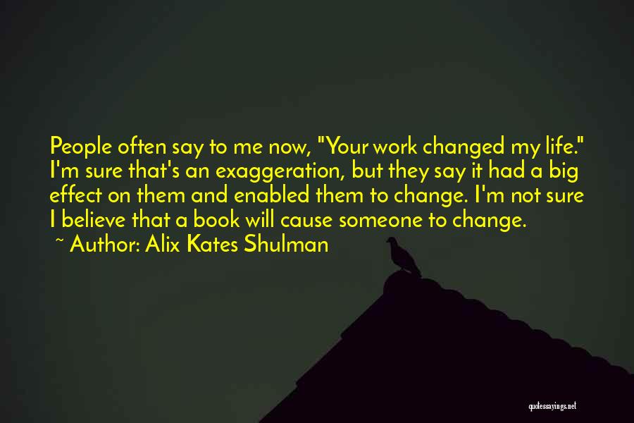 Alix Kates Shulman Quotes: People Often Say To Me Now, Your Work Changed My Life. I'm Sure That's An Exaggeration, But They Say It