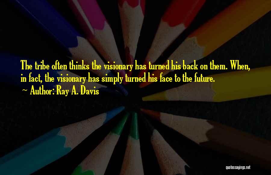 Ray A. Davis Quotes: The Tribe Often Thinks The Visionary Has Turned His Back On Them. When, In Fact, The Visionary Has Simply Turned