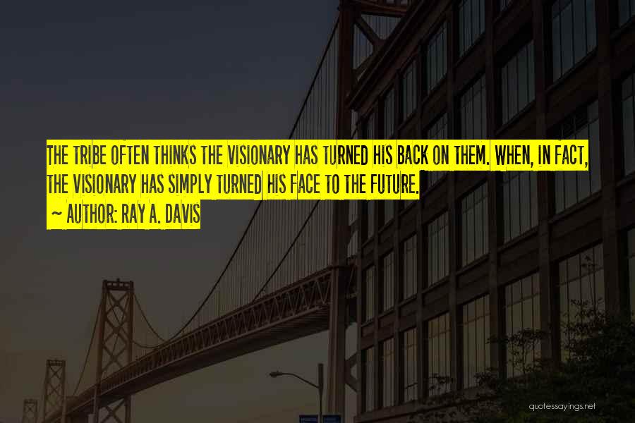 Ray A. Davis Quotes: The Tribe Often Thinks The Visionary Has Turned His Back On Them. When, In Fact, The Visionary Has Simply Turned