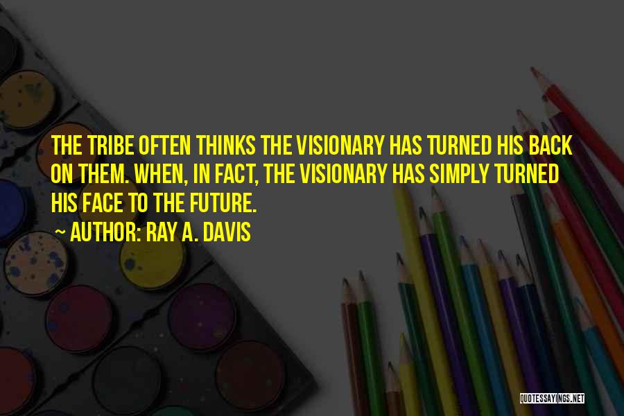Ray A. Davis Quotes: The Tribe Often Thinks The Visionary Has Turned His Back On Them. When, In Fact, The Visionary Has Simply Turned