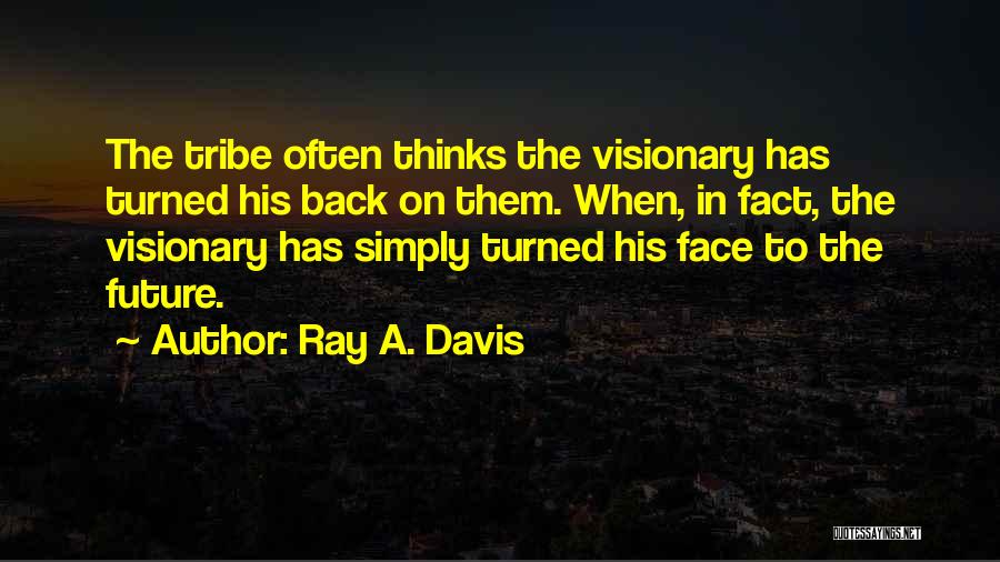 Ray A. Davis Quotes: The Tribe Often Thinks The Visionary Has Turned His Back On Them. When, In Fact, The Visionary Has Simply Turned