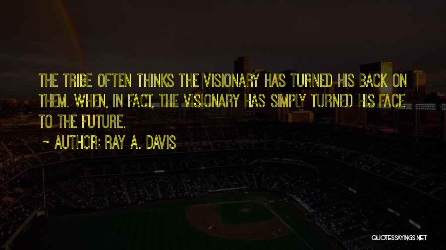 Ray A. Davis Quotes: The Tribe Often Thinks The Visionary Has Turned His Back On Them. When, In Fact, The Visionary Has Simply Turned