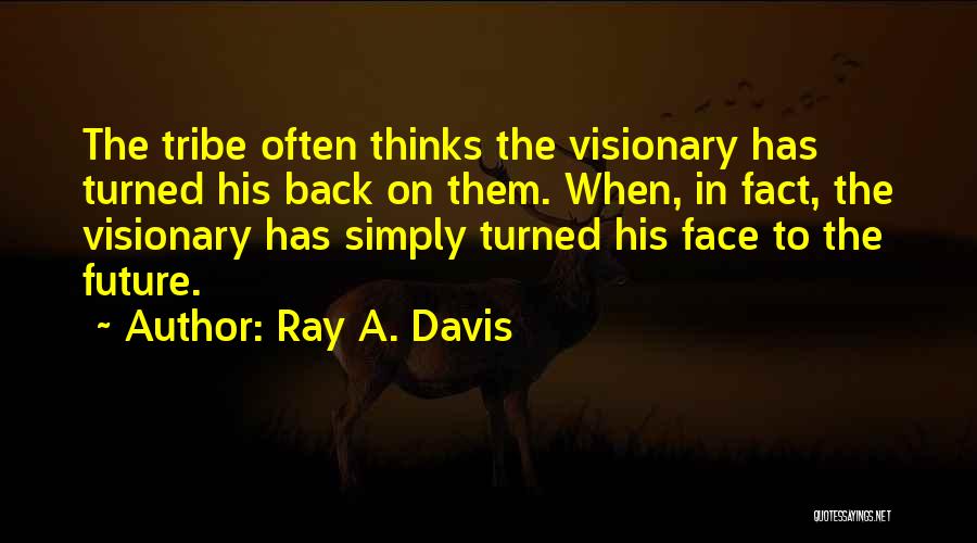 Ray A. Davis Quotes: The Tribe Often Thinks The Visionary Has Turned His Back On Them. When, In Fact, The Visionary Has Simply Turned