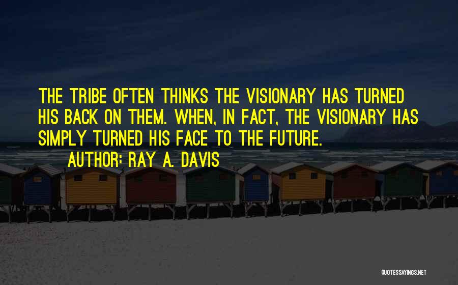 Ray A. Davis Quotes: The Tribe Often Thinks The Visionary Has Turned His Back On Them. When, In Fact, The Visionary Has Simply Turned